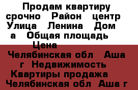 Продам квартиру срочно › Район ­ центр › Улица ­ Ленина › Дом ­ 40а › Общая площадь ­ 60 › Цена ­ 1 800 000 - Челябинская обл., Аша г. Недвижимость » Квартиры продажа   . Челябинская обл.,Аша г.